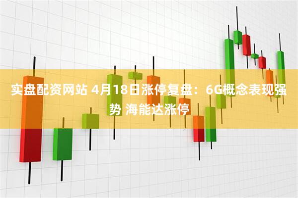 实盘配资网站 4月18日涨停复盘:6G概念表现强势 海能达涨停