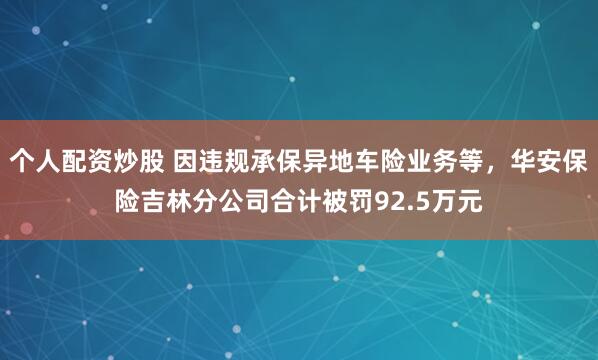 个人配资炒股 因违规承保异地车险业务等，华安保险吉林分公司合计被罚92.5万元