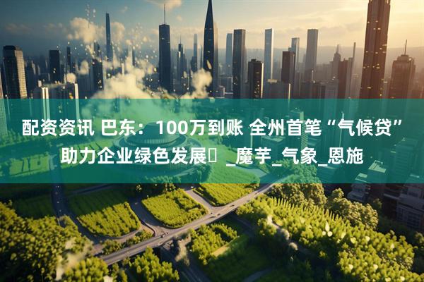 配资资讯 巴东：100万到账 全州首笔“气候贷”助力企业绿色发展‌_魔芋_气象_恩施