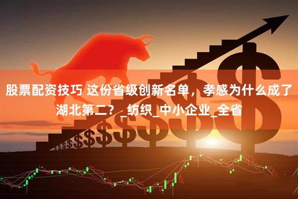 股票配资技巧 这份省级创新名单，孝感为什么成了湖北第二？_纺织_中小企业_全省