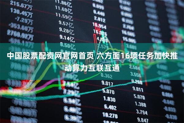 中国股票配资网官网首页 六方面16项任务加快推动算力互联互通