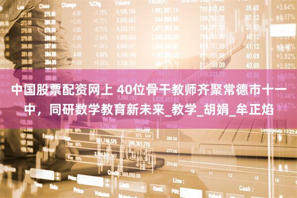 中国股票配资网上 40位骨干教师齐聚常德市十一中，同研数学教育新未来_教学_胡娟_牟正焰