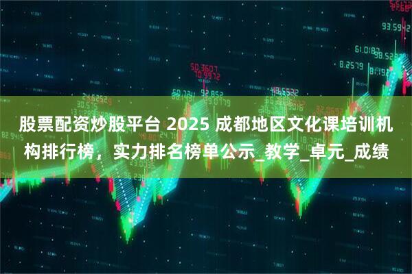 股票配资炒股平台 2025 成都地区文化课培训机构排行榜，实力排名榜单公示_教学_卓元_成绩