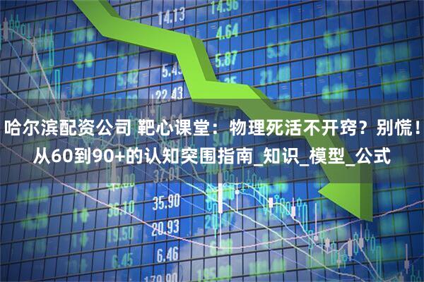 哈尔滨配资公司 靶心课堂：物理死活不开窍？别慌！从60到90+的认知突围指南_知识_模型_公式