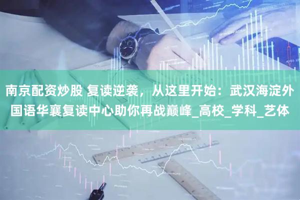 南京配资炒股 复读逆袭，从这里开始：武汉海淀外国语华襄复读中心助你再战巅峰_高校_学科_艺体