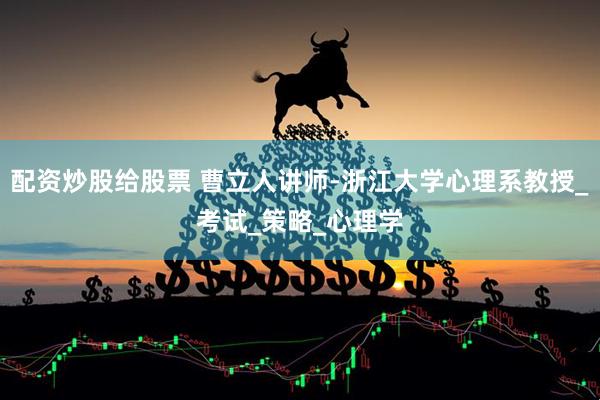 配资炒股给股票 曹立人讲师-浙江大学心理系教授_考试_策略_心理学