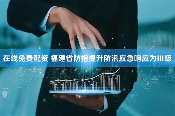 在线免费配资 福建省防指提升防汛应急响应为Ⅲ级