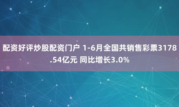 配资好评炒股配资门户 1-6月全国共销售彩票3178.54亿元 同比增长3.0%
