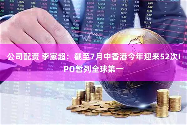 公司配资 李家超：截至7月中香港今年迎来52次IPO暂列全球第一