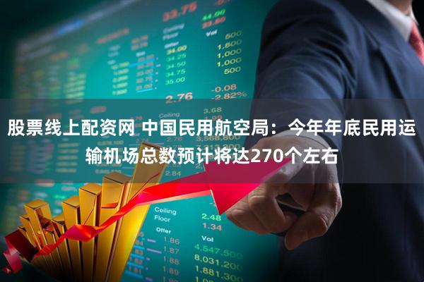 股票线上配资网 中国民用航空局：今年年底民用运输机场总数预计将达270个左右