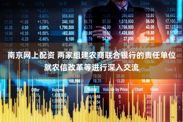 南京网上配资 两家组建农商联合银行的责任单位就农信改革等进行深入交流