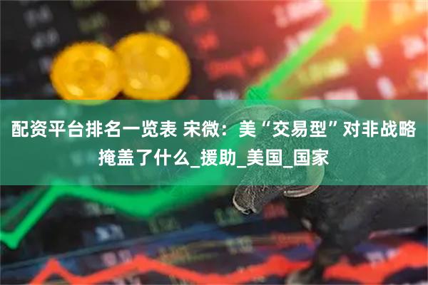 配资平台排名一览表 宋微：美“交易型”对非战略掩盖了什么_援助_美国_国家