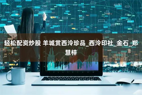 轻松配资炒股 羊城赏西泠珍品_西泠印社_金石_郑慧梓