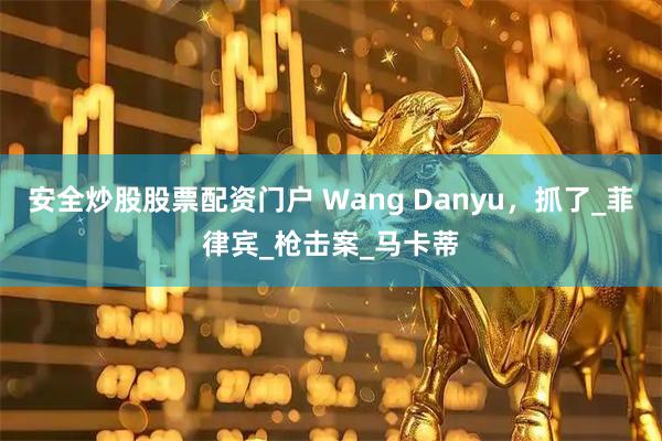 安全炒股股票配资门户 Wang Danyu，抓了_菲律宾_枪击案_马卡蒂