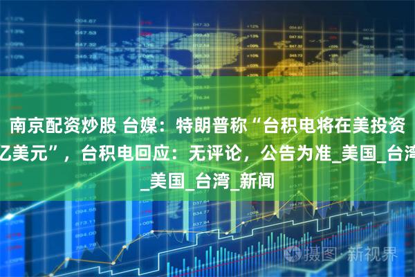 南京配资炒股 台媒：特朗普称“台积电将在美投资3000亿美元”，台积电回应：无评论，公告为准_美国_台湾_新闻