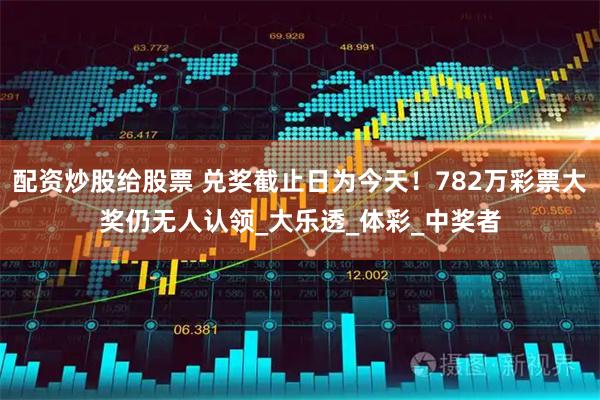 配资炒股给股票 兑奖截止日为今天！782万彩票大奖仍无人认领_大乐透_体彩_中奖者