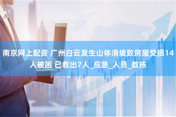 南京网上配资 广州白云发生山体滑坡致房屋受损14人被困 已救出7人_应急_人员_数栋