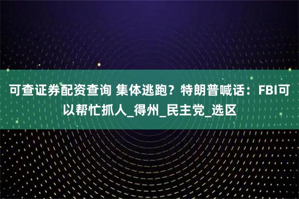 可查证券配资查询 集体逃跑？特朗普喊话：FBI可以帮忙抓人_得州_民主党_选区