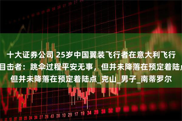 十大证券公司 25岁中国翼装飞行者在意大利飞行时不幸撞上山壁遇难，目击者：跳伞过程平安无事，但并未降落在预定着陆点_克山_男子_南蒂罗尔