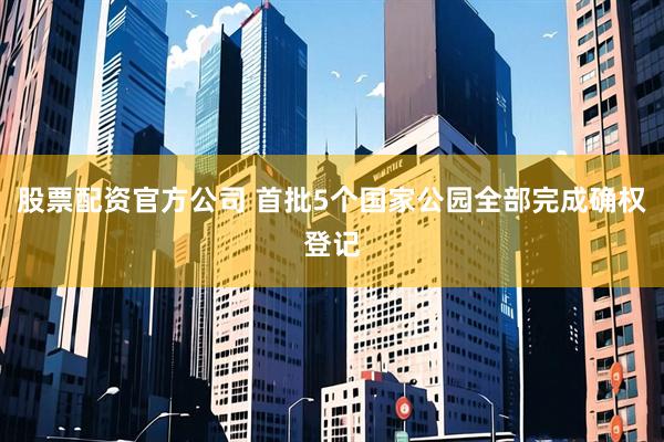 股票配资官方公司 首批5个国家公园全部完成确权登记
