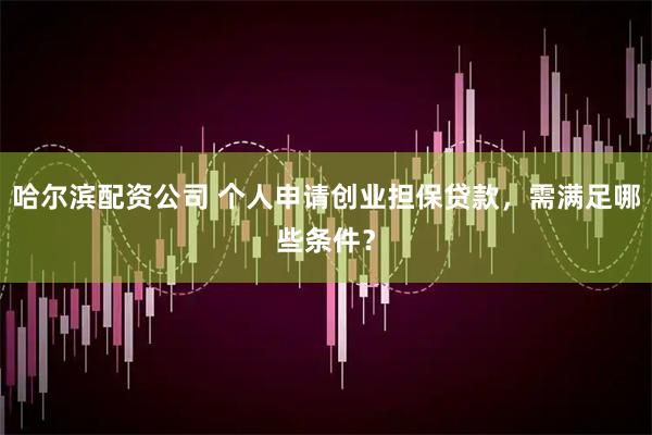 哈尔滨配资公司 个人申请创业担保贷款，需满足哪些条件？