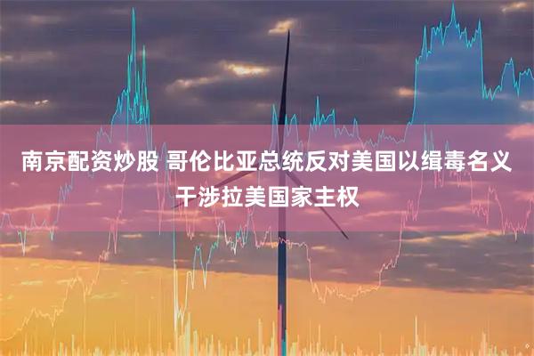 南京配资炒股 哥伦比亚总统反对美国以缉毒名义干涉拉美国家主权