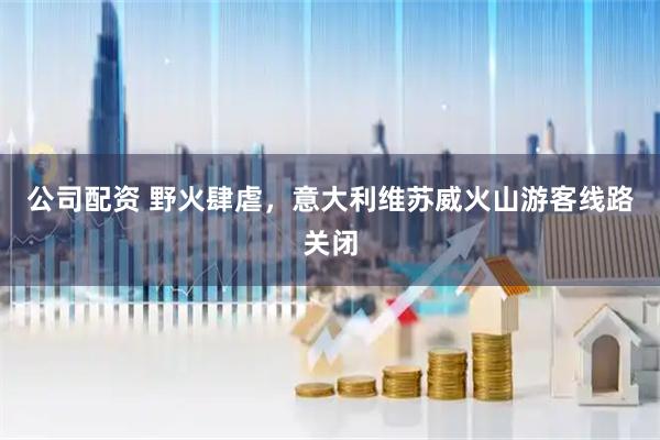 公司配资 野火肆虐，意大利维苏威火山游客线路关闭