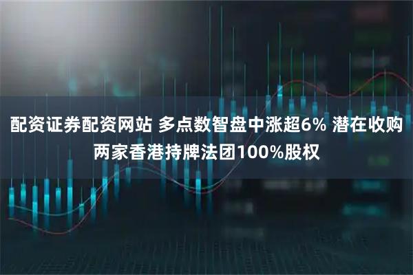 配资证券配资网站 多点数智盘中涨超6% 潜在收购两家香港持牌法团100%股权
