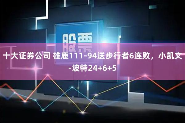 十大证券公司 雄鹿111-94送步行者6连败，小凯文-波特24+6+5