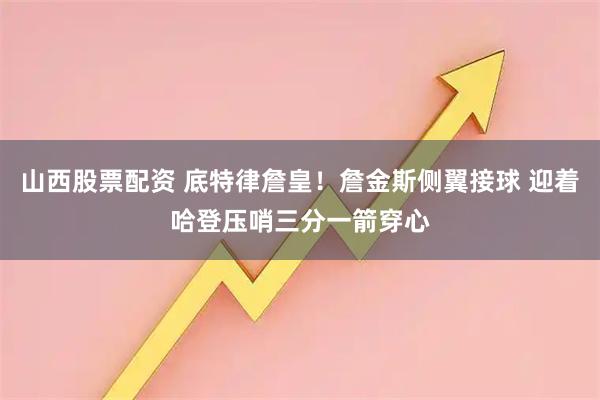 山西股票配资 底特律詹皇！詹金斯侧翼接球 迎着哈登压哨三分一箭穿心