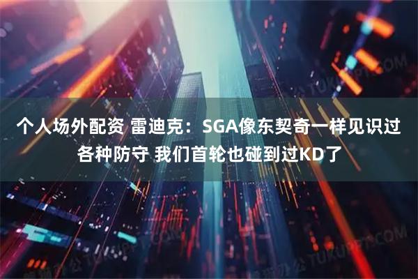 个人场外配资 雷迪克：SGA像东契奇一样见识过各种防守 我们首轮也碰到过KD了