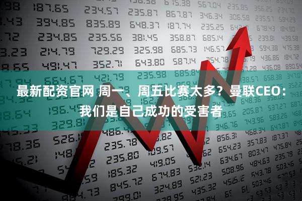 最新配资官网 周一、周五比赛太多？曼联CEO：我们是自己成功的受害者