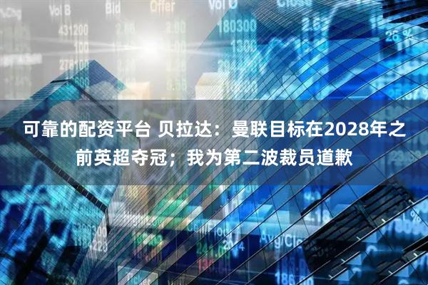 可靠的配资平台 贝拉达：曼联目标在2028年之前英超夺冠；我为第二波裁员道歉