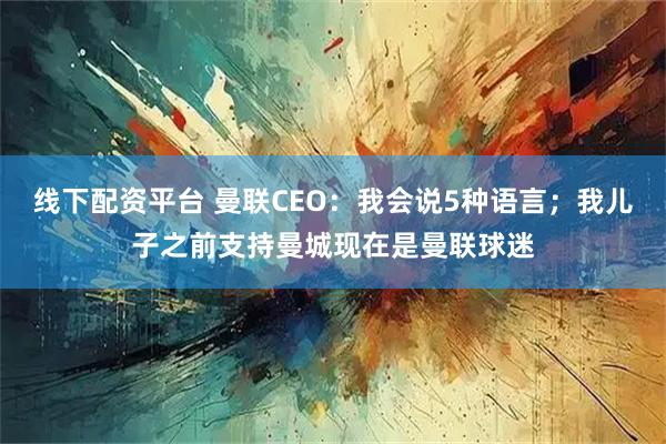 线下配资平台 曼联CEO：我会说5种语言；我儿子之前支持曼城现在是曼联球迷