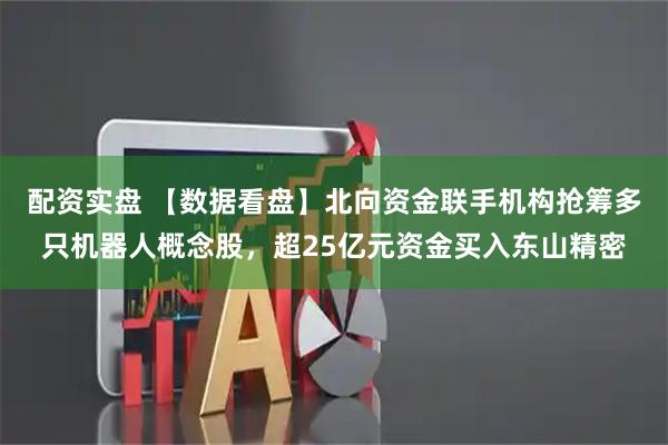 配资实盘 【数据看盘】北向资金联手机构抢筹多只机器人概念股，超25亿元资金买入东山精密