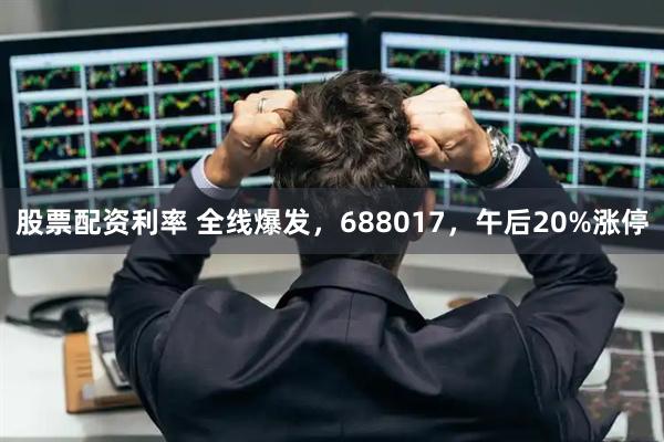 股票配资利率 全线爆发，688017，午后20%涨停